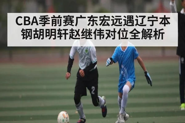 CBA季前赛广东宏远遇辽宁本钢胡明轩赵继伟对位全解析