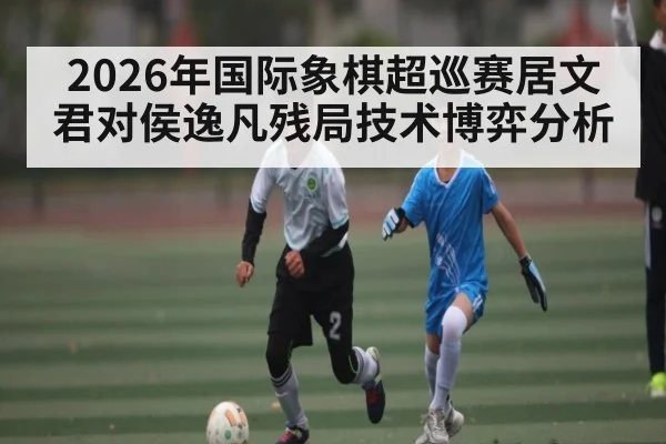 2026年国际象棋超巡赛居文君对侯逸凡残局技术博弈分析