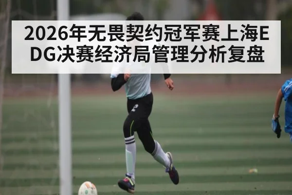 2026年无畏契约冠军赛上海EDG决赛经济局管理分析复盘