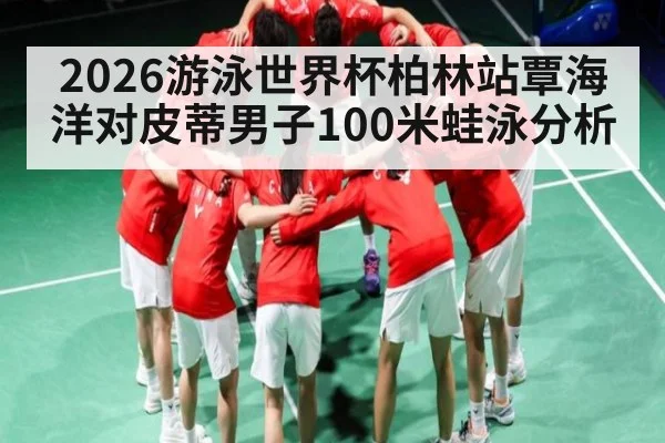 2026游泳世界杯柏林站覃海洋对皮蒂男子100米蛙泳分析