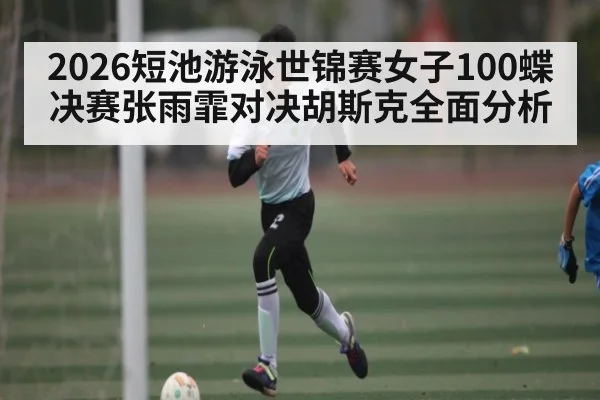 2026短池游泳世锦赛女子100蝶决赛张雨霏对决胡斯克全面分析