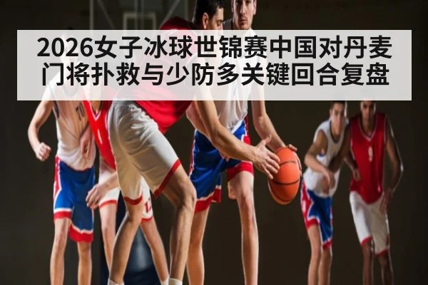 2026女子冰球世锦赛中国对丹麦门将扑救与少防多关键回合复盘